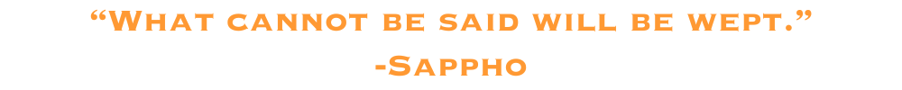 "what cannot be said will be wept" -Sappho