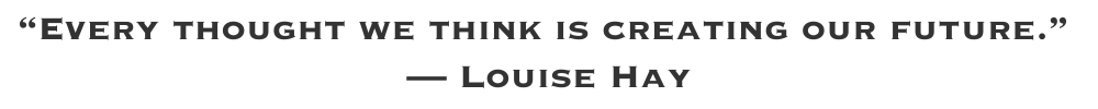“Every thought we think is creating our future.” — Louise Hay